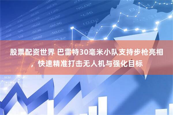 股票配资世界 巴雷特30毫米小队支持步枪亮相，快速精准打击无人机与强化目标