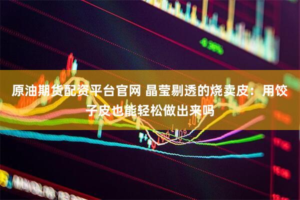 原油期货配资平台官网 晶莹剔透的烧卖皮：用饺子皮也能轻松做出来吗
