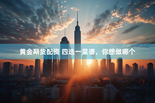 黄金期货配资 四选一菜谱，你想做哪个