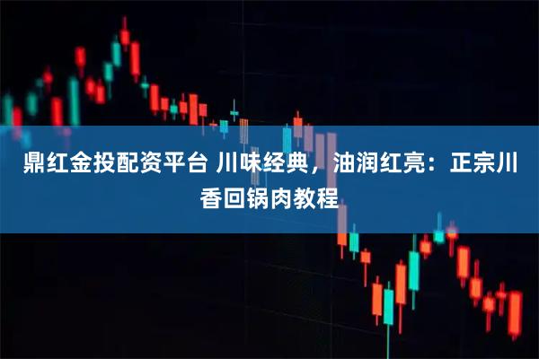 鼎红金投配资平台 川味经典，油润红亮：正宗川香回锅肉教程