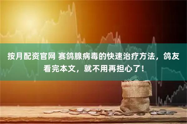 按月配资官网 赛鸽腺病毒的快速治疗方法，鸽友看完本文，就不用再担心了！