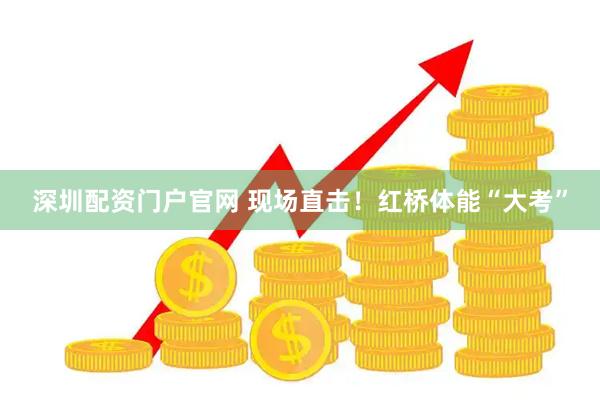 深圳配资门户官网 现场直击！红桥体能“大考”