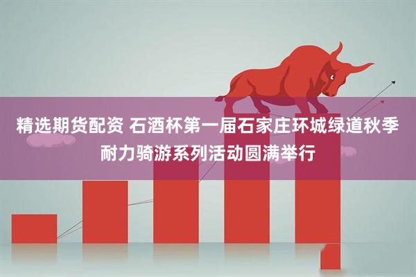 精选期货配资 石酒杯第一届石家庄环城绿道秋季耐力骑游系列活动圆满举行