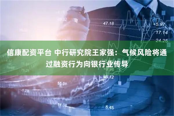 信康配资平台 中行研究院王家强：气候风险将通过融资行为向银行业传导
