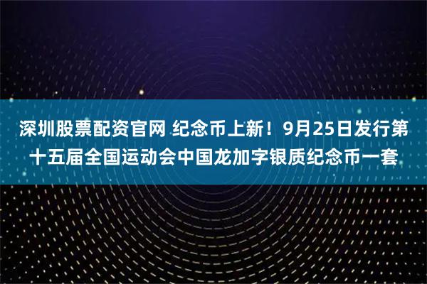 深圳股票配资官网 纪念币上新！9月25日发行第十五届全国运动会中国龙加字银质纪念币一套