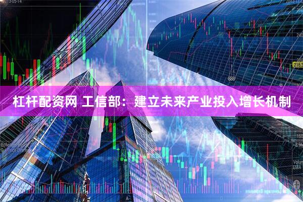 杠杆配资网 工信部：建立未来产业投入增长机制