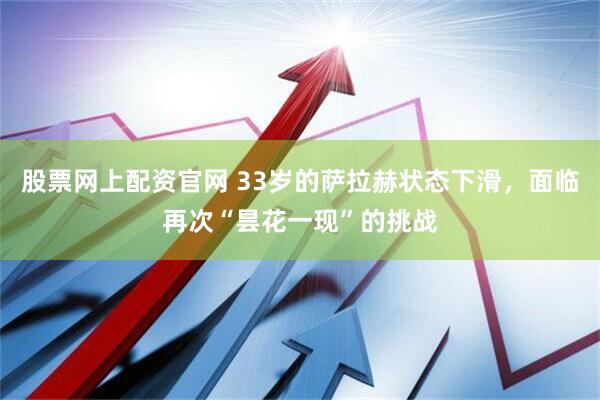 股票网上配资官网 33岁的萨拉赫状态下滑，面临再次“昙花一现”的挑战