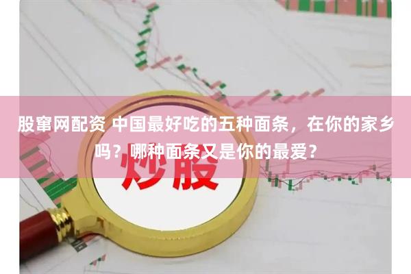 股窜网配资 中国最好吃的五种面条，在你的家乡吗？哪种面条又是你的最爱？