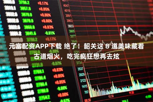 元富配资APP下载 绝了！韶关这 8 道美味藏着古道烟火，吃完疯狂想再去炫