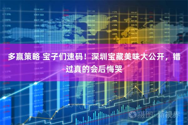 多赢策略 宝子们速码！深圳宝藏美味大公开，错过真的会后悔哭