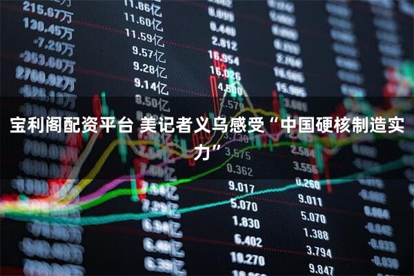 宝利阁配资平台 美记者义乌感受“中国硬核制造实力”