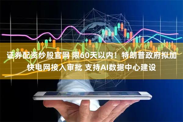 证券配资炒股官网 限60天以内！特朗普政府拟加快电网接入审批 支持AI数据中心建设