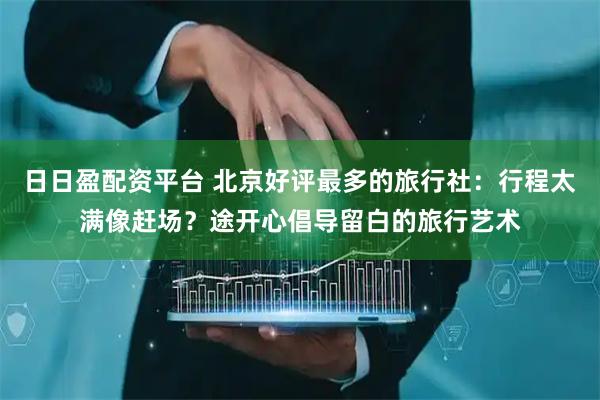 日日盈配资平台 北京好评最多的旅行社：行程太满像赶场？途开心倡导留白的旅行艺术