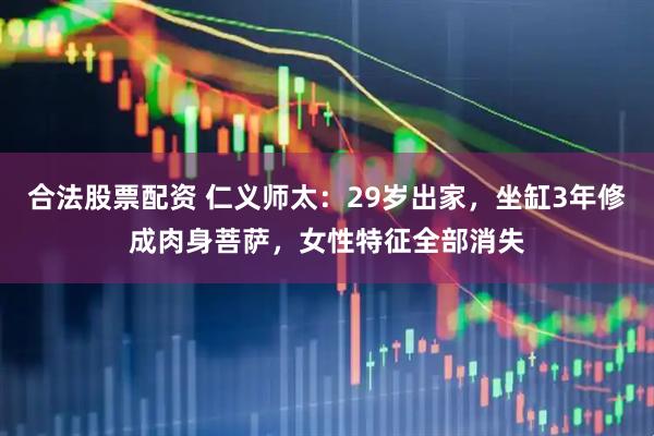 合法股票配资 仁义师太：29岁出家，坐缸3年修成肉身菩萨，女性特征全部消失