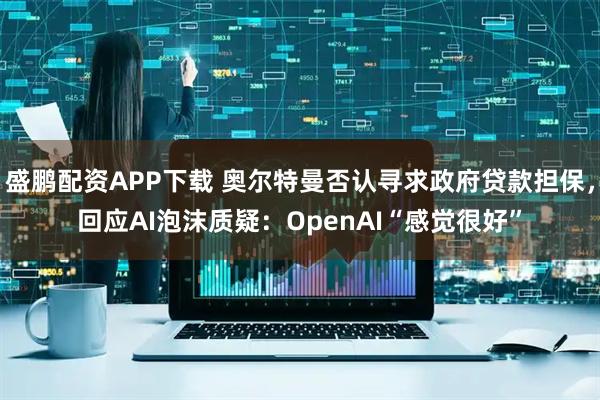 盛鹏配资APP下载 奥尔特曼否认寻求政府贷款担保，回应AI泡沫质疑：OpenAI“感觉很好”