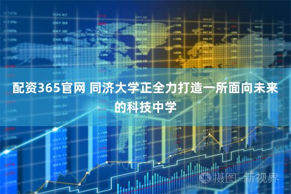 配资365官网 同济大学正全力打造一所面向未来的科技中学