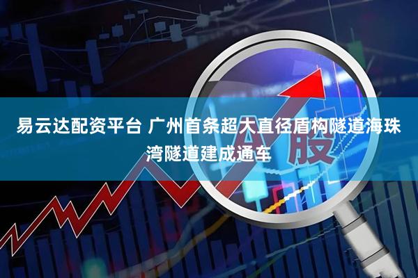 易云达配资平台 广州首条超大直径盾构隧道海珠湾隧道建成通车