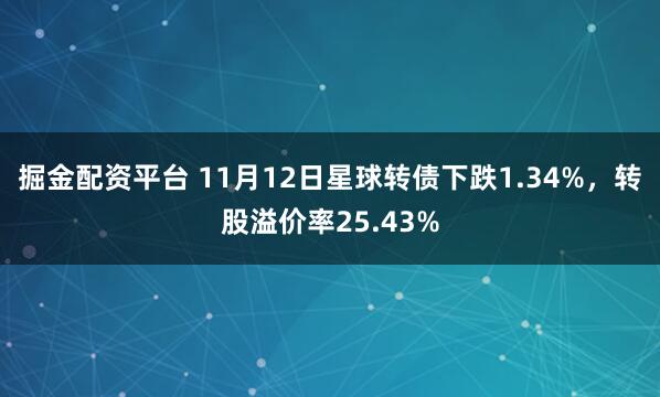 掘金配资平台 11月12日星球转债下跌1.34%，转股溢价率25.43%