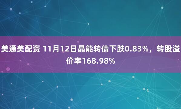 美通美配资 11月12日晶能转债下跌0.83%，转股溢价率168.98%