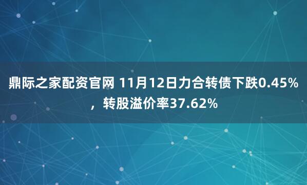 鼎际之家配资官网 11月12日力合转债下跌0.45%，转股溢价率37.62%