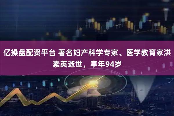 亿操盘配资平台 著名妇产科学专家、医学教育家洪素英逝世，享年94岁