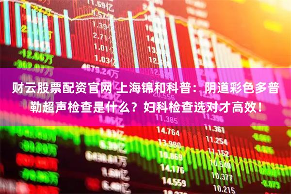 财云股票配资官网 上海锦和科普：阴道彩色多普勒超声检查是什么？妇科检查选对才高效！