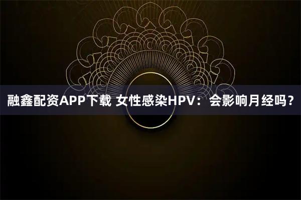 融鑫配资APP下载 女性感染HPV：会影响月经吗？