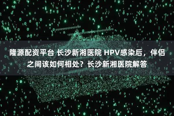 隆源配资平台 长沙新湘医院 HPV感染后，伴侣之间该如何相处？长沙新湘医院解答