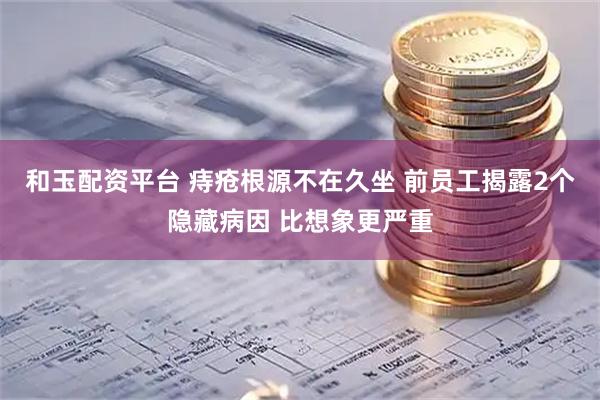 和玉配资平台 痔疮根源不在久坐 前员工揭露2个隐藏病因 比想象更严重