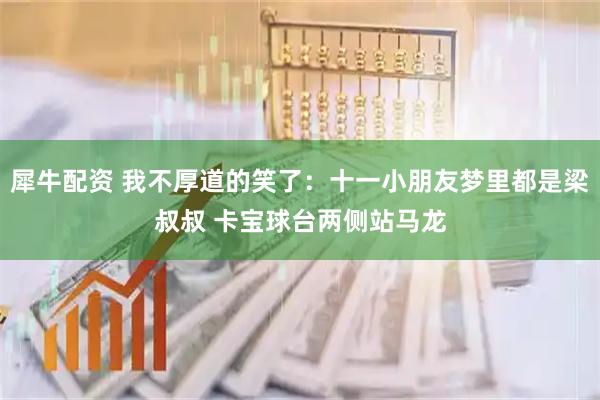 犀牛配资 我不厚道的笑了：十一小朋友梦里都是梁叔叔 卡宝球台两侧站马龙