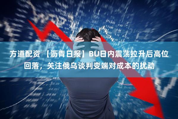 方道配资 【沥青日报】BU日内震荡拉升后高位回落，关注俄乌谈判变端对成本的扰动