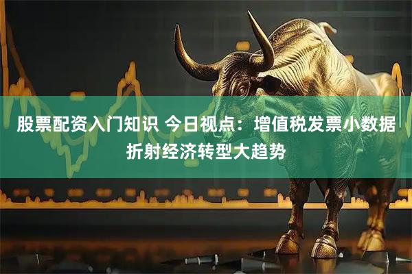 股票配资入门知识 今日视点：增值税发票小数据折射经济转型大趋势