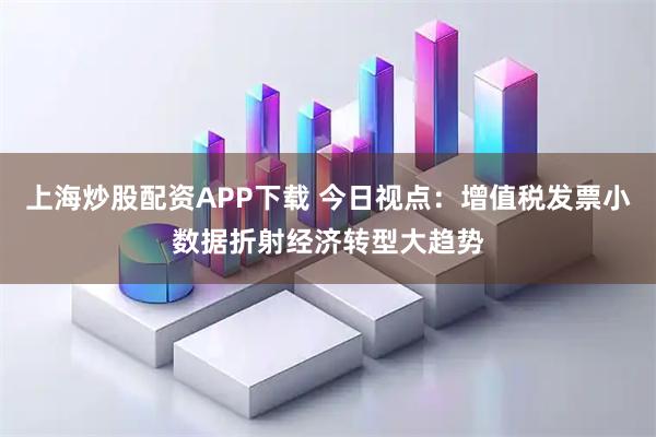 上海炒股配资APP下载 今日视点：增值税发票小数据折射经济转型大趋势