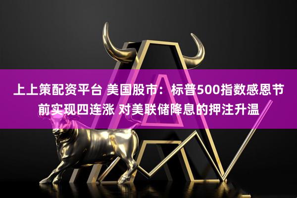 上上策配资平台 美国股市：标普500指数感恩节前实现四连涨 对美联储降息的押注升温