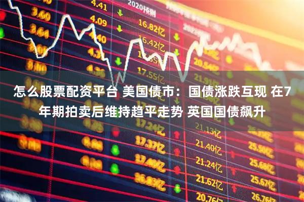 怎么股票配资平台 美国债市：国债涨跌互现 在7年期拍卖后维持趋平走势 英国国债飙升