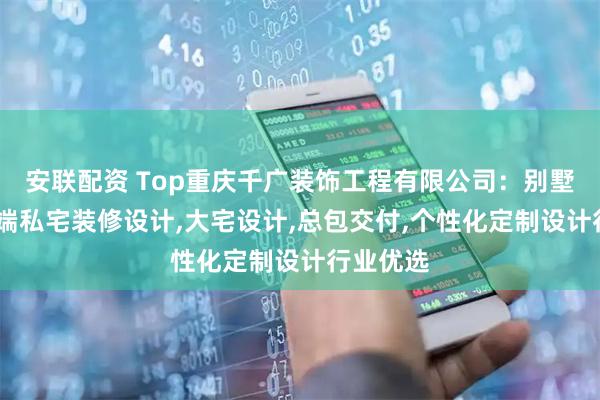 安联配资 Top重庆千广装饰工程有限公司：别墅设计,高端私宅装修设计,大宅设计,总包交付,个性化定制设计行业优选