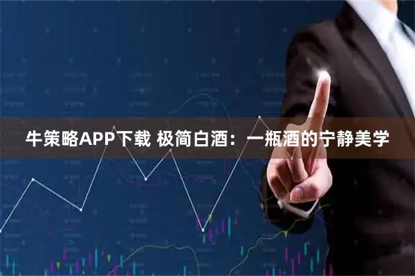 牛策略APP下载 极简白酒：一瓶酒的宁静美学