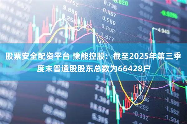 股票安全配资平台 豫能控股：截至2025年第三季度末普通股股东总数为66428户