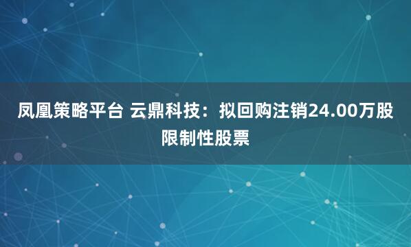 凤凰策略平台 云鼎科技：拟回购注销24.00万股限制性股票