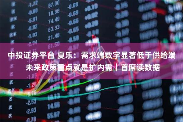 中投证券平台 夏乐：需求端数字显著低于供给端 未来政策重点就是扩内需｜首席读数据
