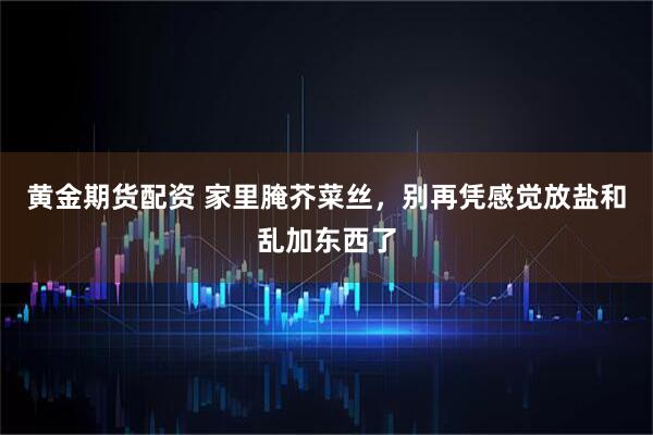 黄金期货配资 家里腌芥菜丝，别再凭感觉放盐和乱加东西了