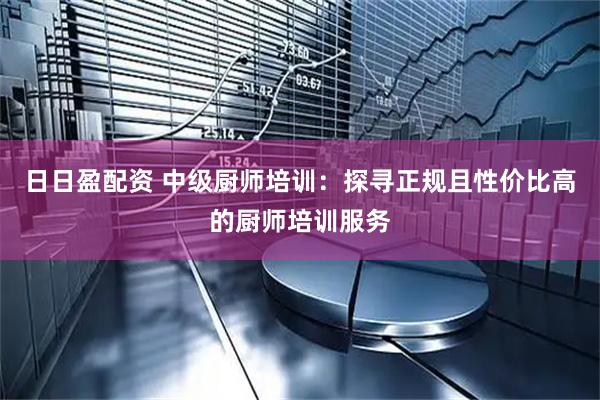 日日盈配资 中级厨师培训：探寻正规且性价比高的厨师培训服务