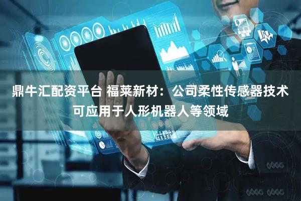 鼎牛汇配资平台 福莱新材：公司柔性传感器技术可应用于人形机器人等领域