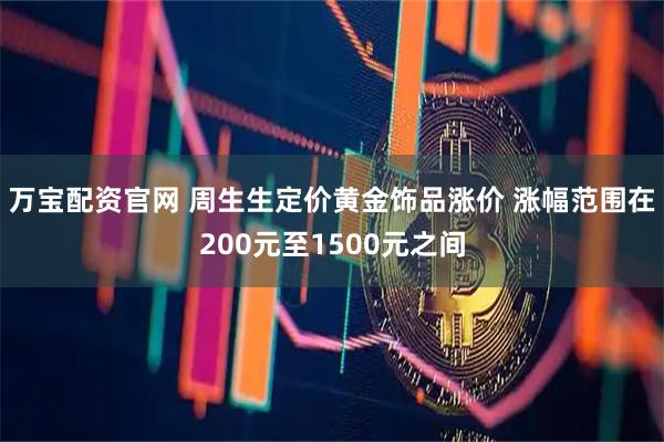 万宝配资官网 周生生定价黄金饰品涨价 涨幅范围在200元至1500元之间