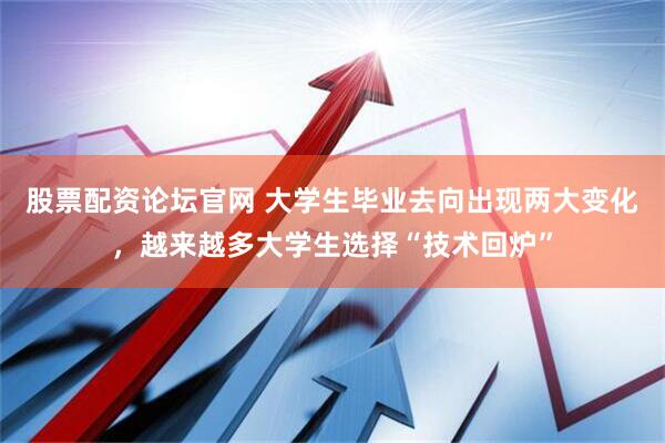 股票配资论坛官网 大学生毕业去向出现两大变化，越来越多大学生选择“技术回炉”