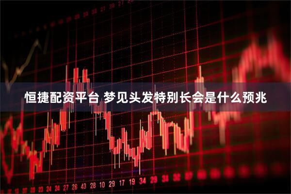 恒捷配资平台 梦见头发特别长会是什么预兆