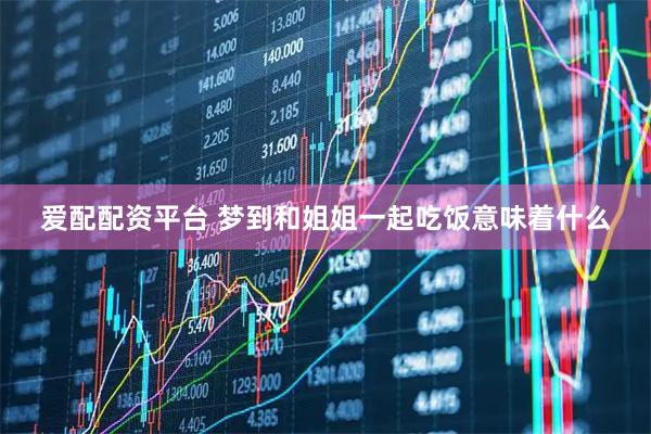 爱配配资平台 梦到和姐姐一起吃饭意味着什么
