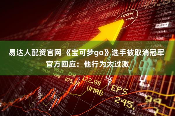 易达人配资官网 《宝可梦go》选手被取消冠军 官方回应：他行为太过激
