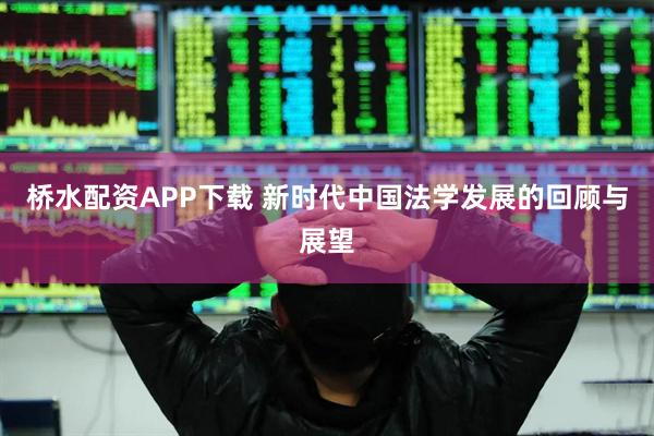 桥水配资APP下载 新时代中国法学发展的回顾与展望
