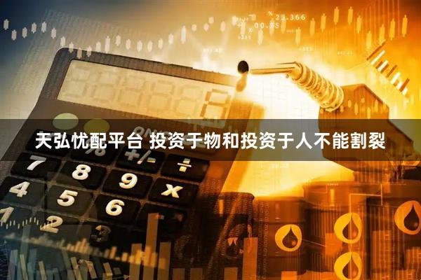 天弘忧配平台 投资于物和投资于人不能割裂